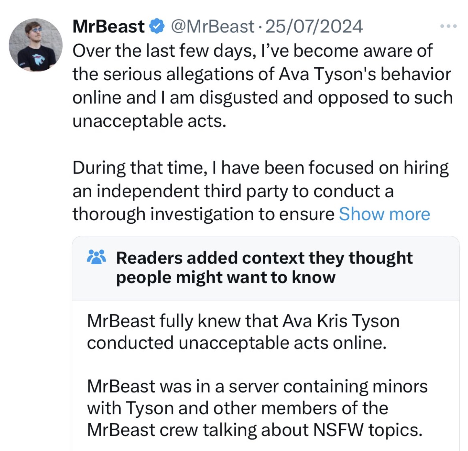 mrbeast community note - MrBeast 25072024 Over the last few days, I've become aware of the serious allegations of Ava Tyson's behavior online and I am disgusted and opposed to such unacceptable acts. During that time, I have been focused on hiring an inde